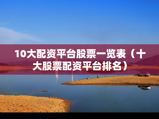 10大配资平台股票一览表（十大股票配资平台排名）
