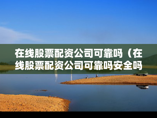 在线股票配资公司可靠吗（在线股票配资公司可靠吗安全吗）