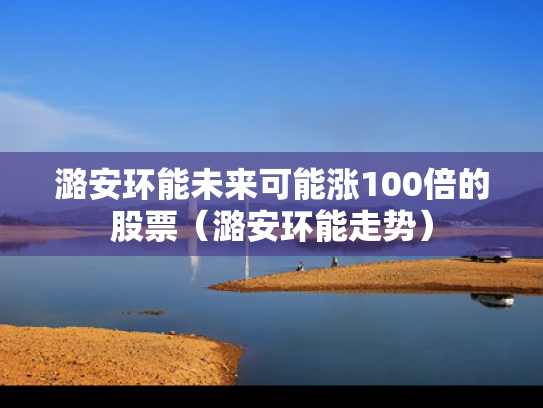 潞安环能未来可能涨100倍的股票（潞安环能走势）