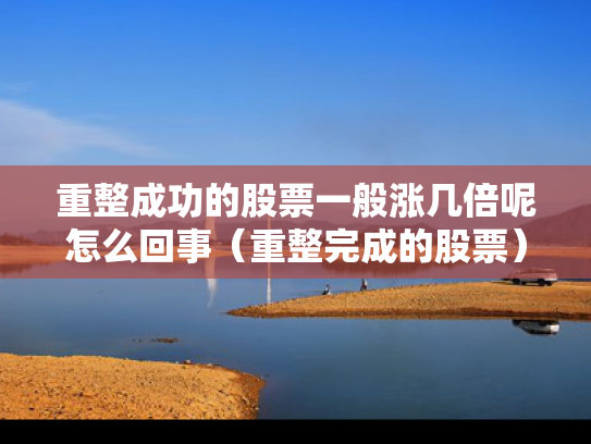 重整成功的股票一般涨几倍呢怎么回事（重整完成的股票）