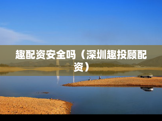 趣配资安全吗（深圳趣投顾配资）