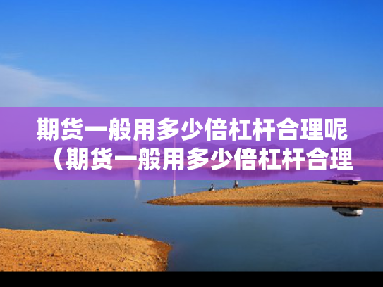 期货一般用多少倍杠杆合理呢（期货一般用多少倍杠杆合理呢知乎）