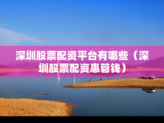 深圳股票配资平台有哪些（深圳股票配资惠管钱）