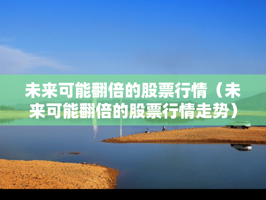 未来可能翻倍的股票行情（未来可能翻倍的股票行情走势）
