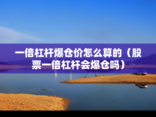 一倍杠杆爆仓价怎么算的（股票一倍杠杆会爆仓吗）
