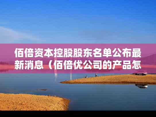 佰倍资本控股股东名单公布最新消息（佰倍优公司的产品怎么样）
