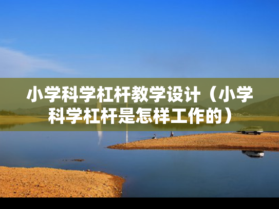 小学科学杠杆教学设计（小学科学杠杆是怎样工作的）