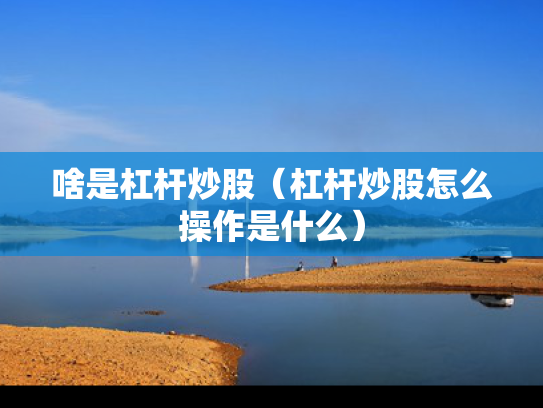 啥是杠杆炒股（杠杆炒股怎么操作是什么）