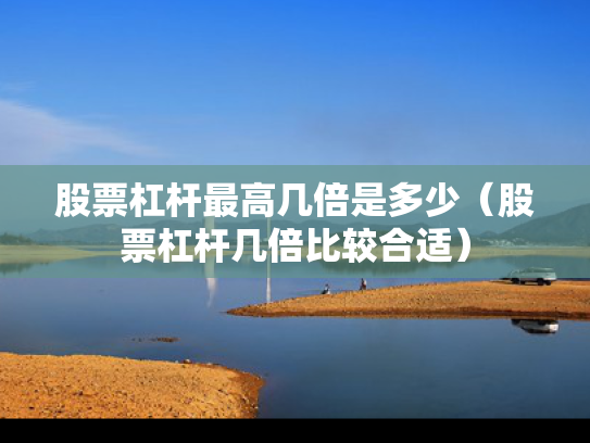 股票杠杆最高几倍是多少（股票杠杆几倍比较合适）