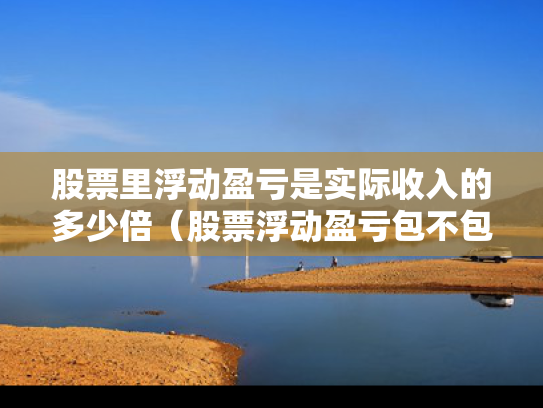股票里浮动盈亏是实际收入的多少倍（股票浮动盈亏包不包括手续费）