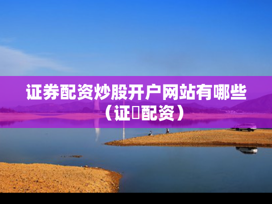 证券配资炒股开户网站有哪些（证劵配资）
