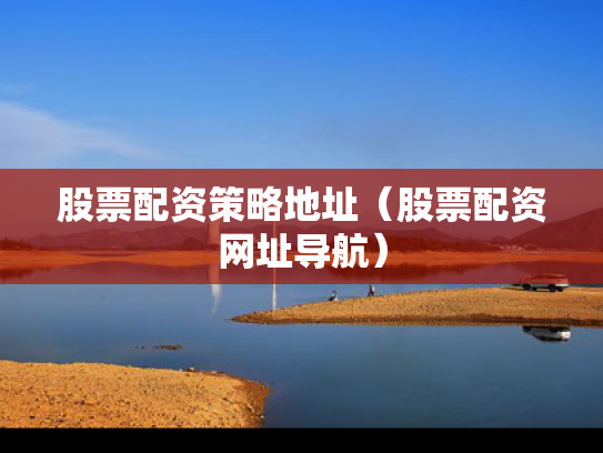 股票配资策略地址（股票配资网址导航）