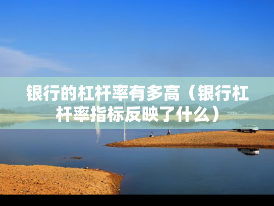 银行的杠杆率有多高（银行杠杆率指标反映了什么）