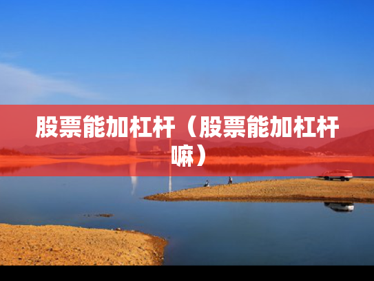 股票能加杠杆（股票能加杠杆嘛）