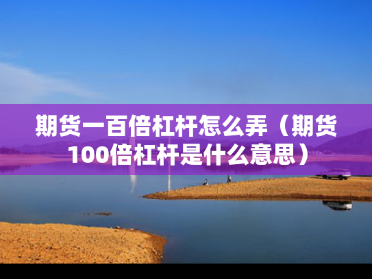 期货一百倍杠杆怎么弄（期货100倍杠杆是什么意思）