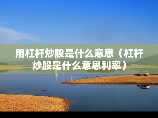 用杠杆炒股是什么意思（杠杆炒股是什么意思利率）