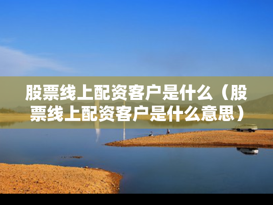 股票线上配资客户是什么（股票线上配资客户是什么意思）