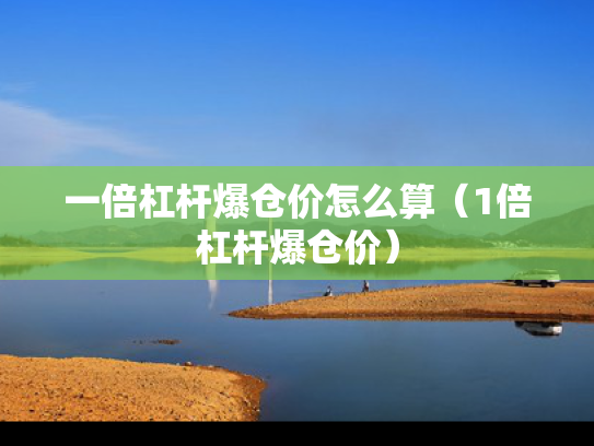 一倍杠杆爆仓价怎么算（1倍杠杆爆仓价）