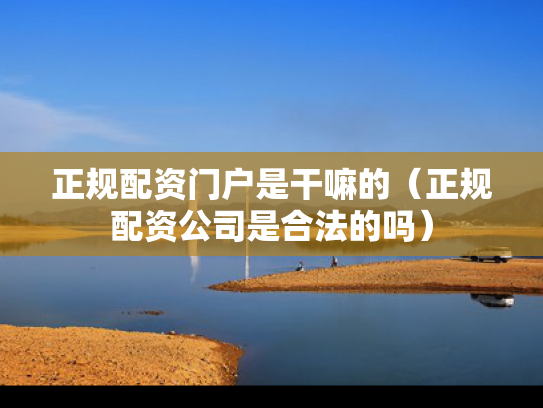 正规配资门户是干嘛的（正规配资公司是合法的吗）
