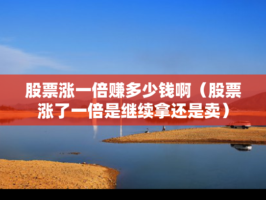 股票涨一倍赚多少钱啊（股票涨了一倍是继续拿还是卖）