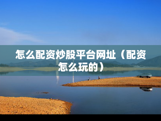怎么配资炒股平台网址（配资怎么玩的）