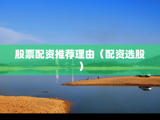 股票配资推荐理由（配资选股）