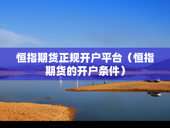 恒指期货正规开户平台（恒指期货的开户条件）