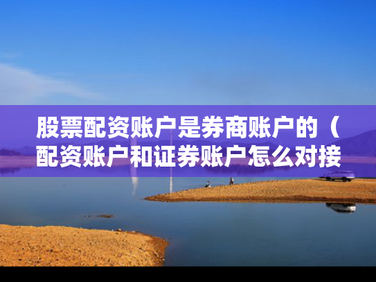 股票配资账户是券商账户的（配资账户和证券账户怎么对接）