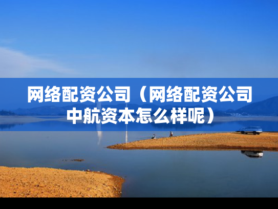 网络配资公司（网络配资公司中航资本怎么样呢）