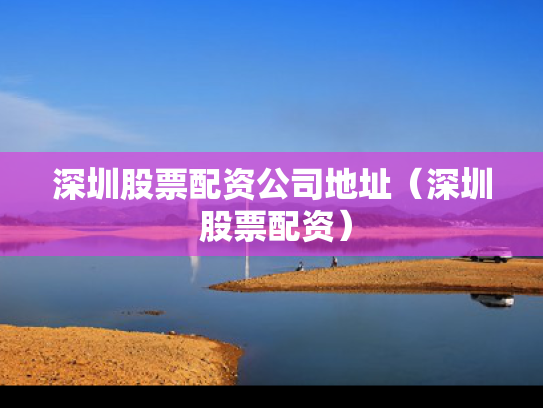 深圳股票配资公司地址（深圳 股票配资）