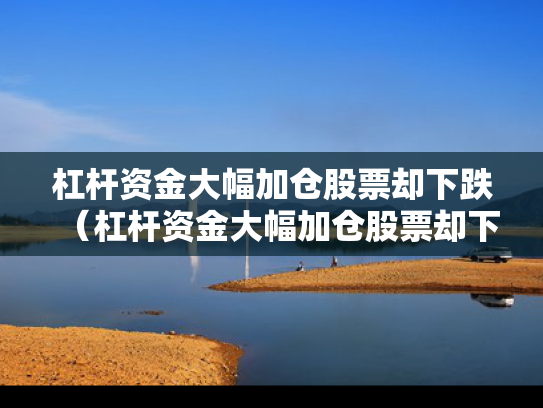 杠杆资金大幅加仓股票却下跌（杠杆资金大幅加仓股票却下跌怎么回事）