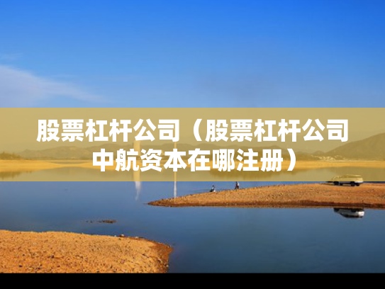 股票杠杆公司（股票杠杆公司中航资本在哪注册）