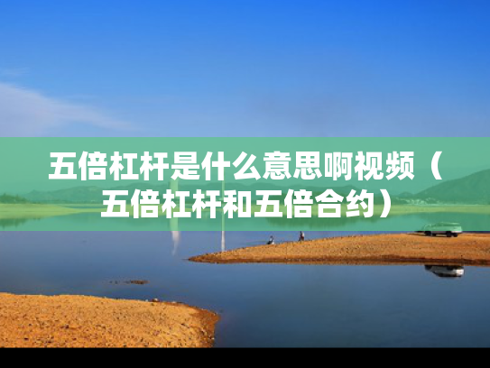 五倍杠杆是什么意思啊视频（五倍杠杆和五倍合约）