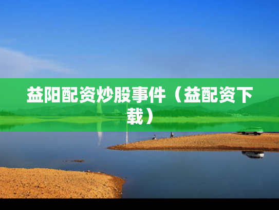 益阳配资炒股事件（益配资下载）