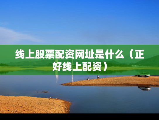 线上股票配资网址是什么（正好线上配资）