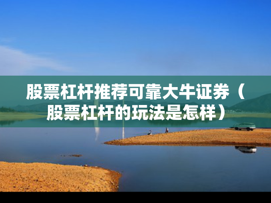 股票杠杆推荐可靠大牛证券（股票杠杆的玩法是怎样）