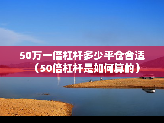 50万一倍杠杆多少平仓合适（50倍杠杆是如何算的）