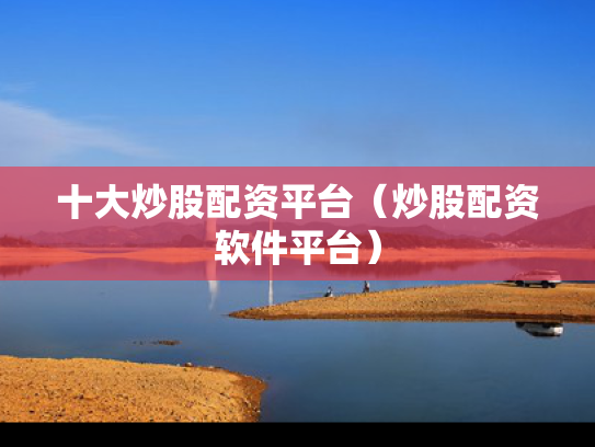 十大炒股配资平台（炒股配资软件平台）