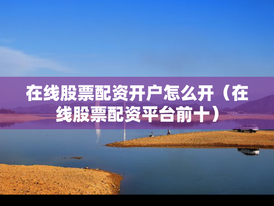 在线股票配资开户怎么开（在线股票配资平台前十）