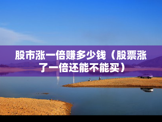 股市涨一倍赚多少钱（股票涨了一倍还能不能买）