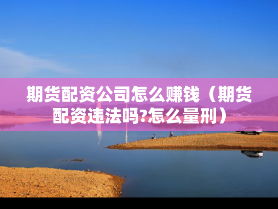 期货配资公司怎么赚钱（期货配资违法吗?怎么量刑）