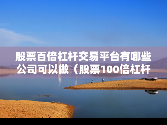 股票百倍杠杆交易平台有哪些公司可以做（股票100倍杠杆平台）