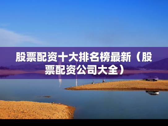 股票配资十大排名榜最新（股票配资公司大全）