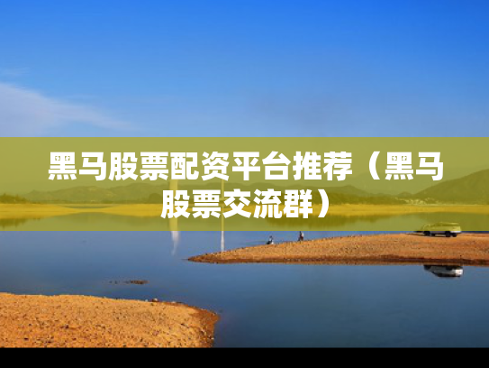 黑马股票配资平台推荐（黑马股票交流群）