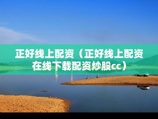正好线上配资（正好线上配资在线下载配资炒股cc）