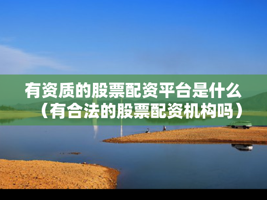 有资质的股票配资平台是什么（有合法的股票配资机构吗）