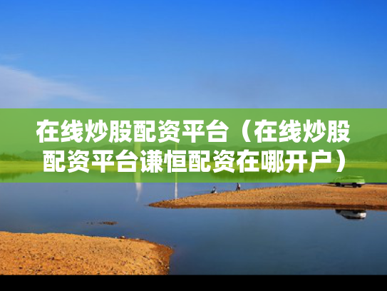 在线炒股配资平台（在线炒股配资平台谦恒配资在哪开户）