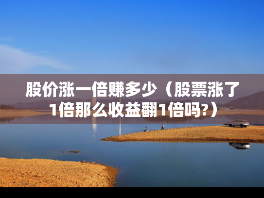 股价涨一倍赚多少（股票涨了1倍那么收益翻1倍吗?）