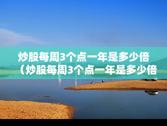炒股每周3个点一年是多少倍（炒股每周3个点一年是多少倍啊）