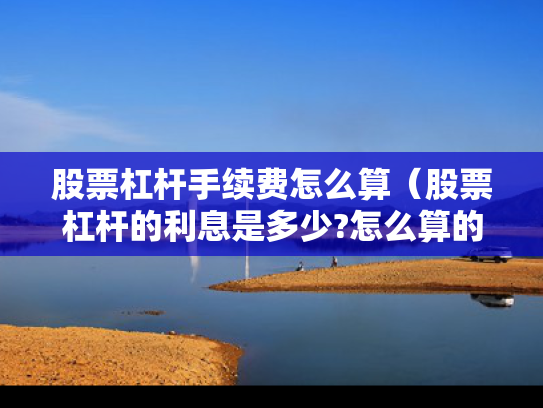 股票杠杆手续费怎么算（股票杠杆的利息是多少?怎么算的呢?）